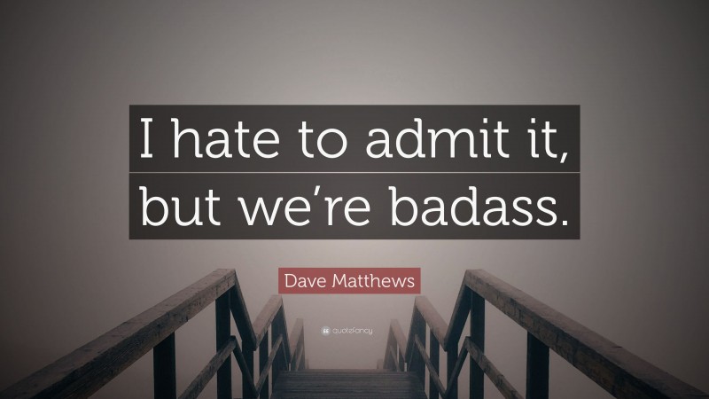 Dave Matthews Quote: “I hate to admit it, but we’re badass.”