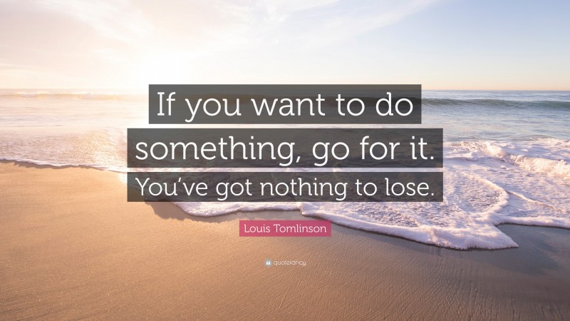 Louis Tomlinson Quote: “If you want to do something, go for it. You’ve got nothing to lose.”