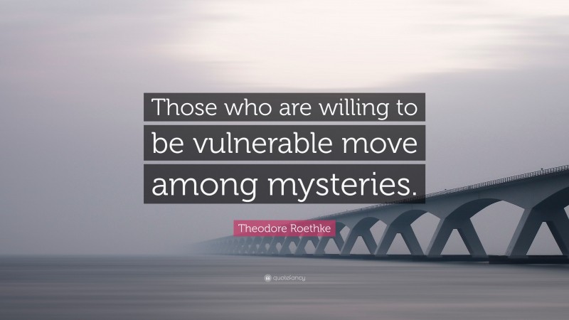 Theodore Roethke Quote: “Those who are willing to be vulnerable move among mysteries.”