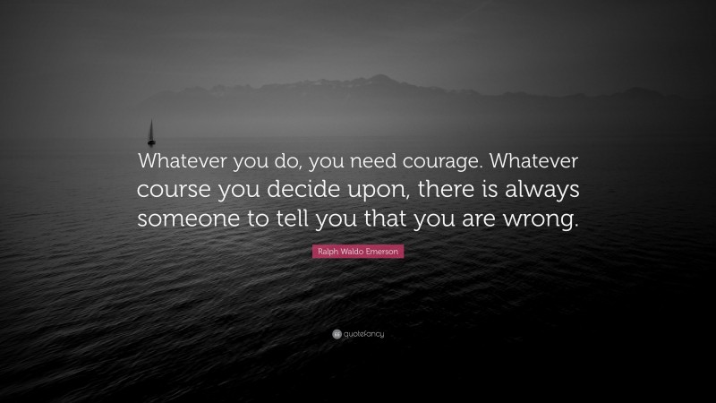 Ralph Waldo Emerson Quote: “Whatever you do, you need courage. Whatever course you decide upon, there is always someone to tell you that you are wrong.”