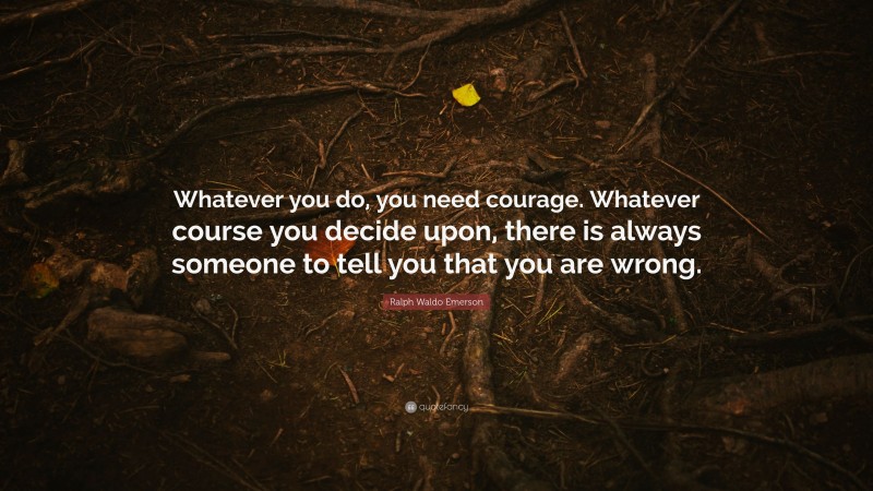 Ralph Waldo Emerson Quote: “Whatever you do, you need courage. Whatever course you decide upon, there is always someone to tell you that you are wrong.”