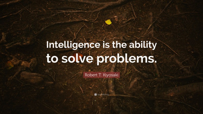 Robert T. Kiyosaki Quote: “Intelligence is the ability to solve problems.”