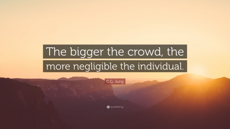 C.G. Jung Quote: “The bigger the crowd, the more negligible the individual.”