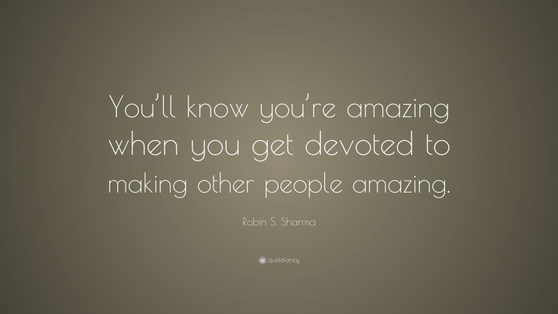 Robin S. Sharma Quote: “You’ll know you’re amazing when you get devoted to making other people amazing.”