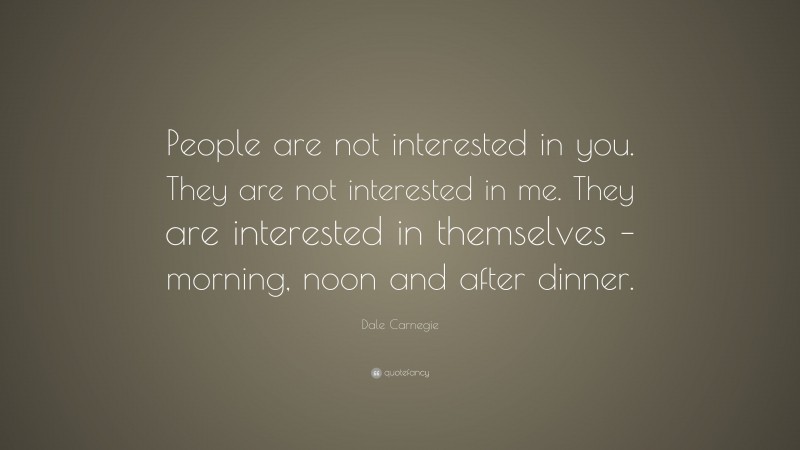 Dale Carnegie Quote: “People are not interested in you. They are not interested in me. They are interested in themselves – morning, noon and after dinner.”