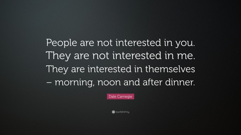 Dale Carnegie Quote: “People are not interested in you. They are not interested in me. They are interested in themselves – morning, noon and after dinner.”