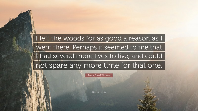 Henry David Thoreau Quote: “I left the woods for as good a reason as I went there. Perhaps it seemed to me that I had several more lives to live, and could not spare any more time for that one.”