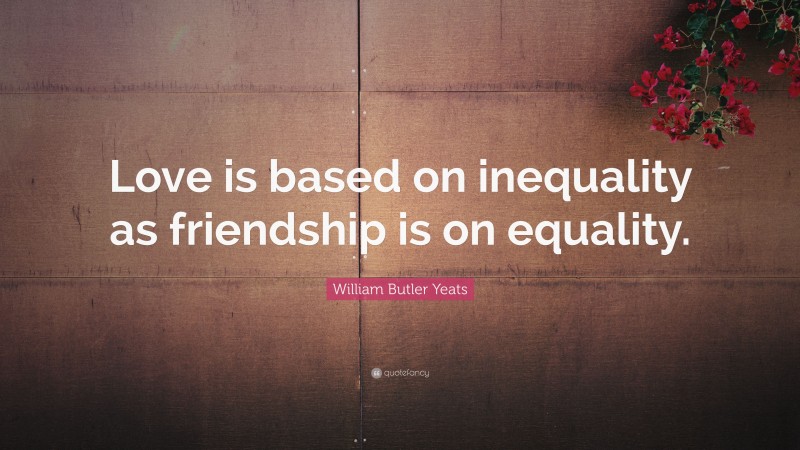 William Butler Yeats Quote: “Love is based on inequality as friendship is on equality.”
