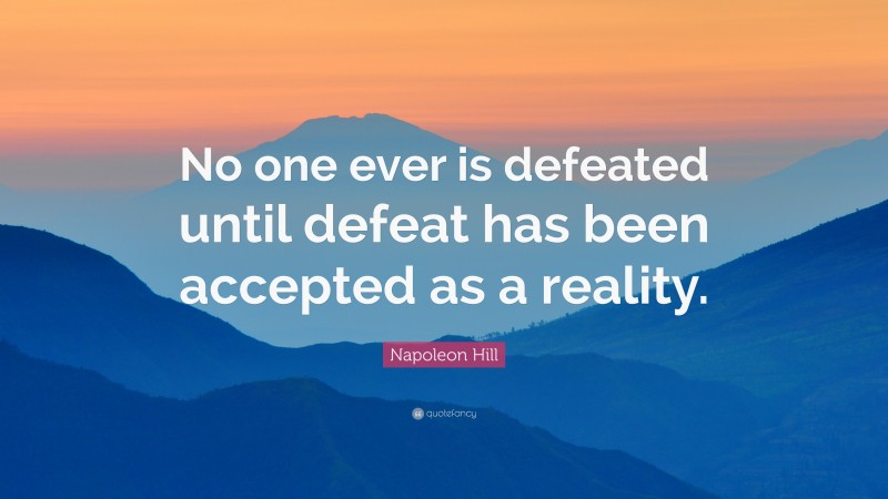 Napoleon Hill Quote: “No one ever is defeated until defeat has been accepted as a reality.”