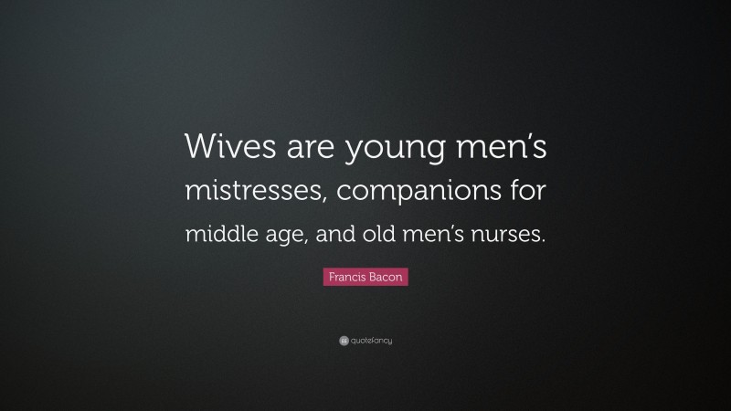 Francis Bacon Quote: “Wives are young men’s mistresses, companions for middle age, and old men’s nurses.”