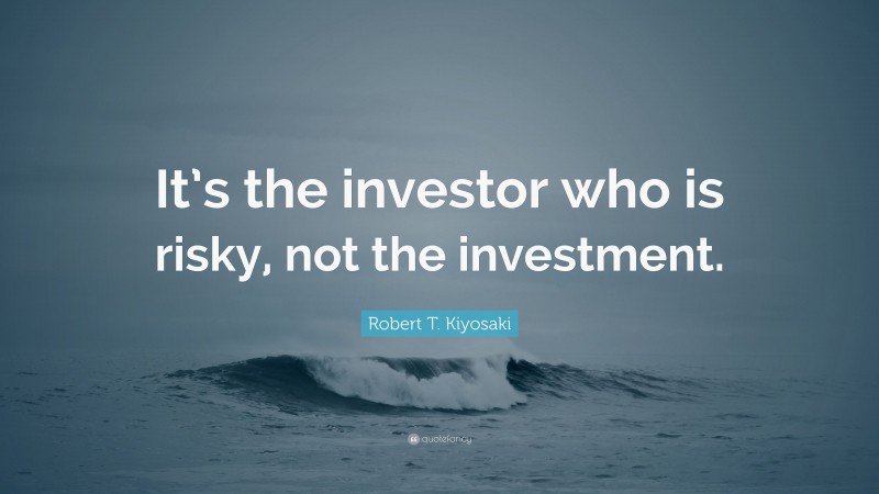 Robert T. Kiyosaki Quote: “It’s the investor who is risky, not the investment.”