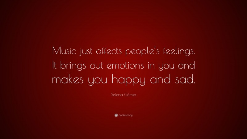 Selena Gómez Quote: “Music just affects people’s feelings. It brings out emotions in you and makes you happy and sad.”
