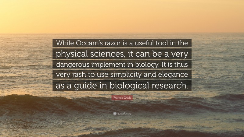 Francis Crick Quote: “While Occam’s razor is a useful tool in the physical sciences, it can be a very dangerous implement in biology. It is thus very rash to use simplicity and elegance as a guide in biological research.”