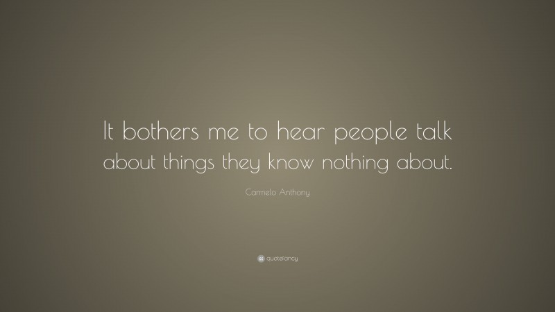 Carmelo Anthony Quote: “It bothers me to hear people talk about things they know nothing about.”