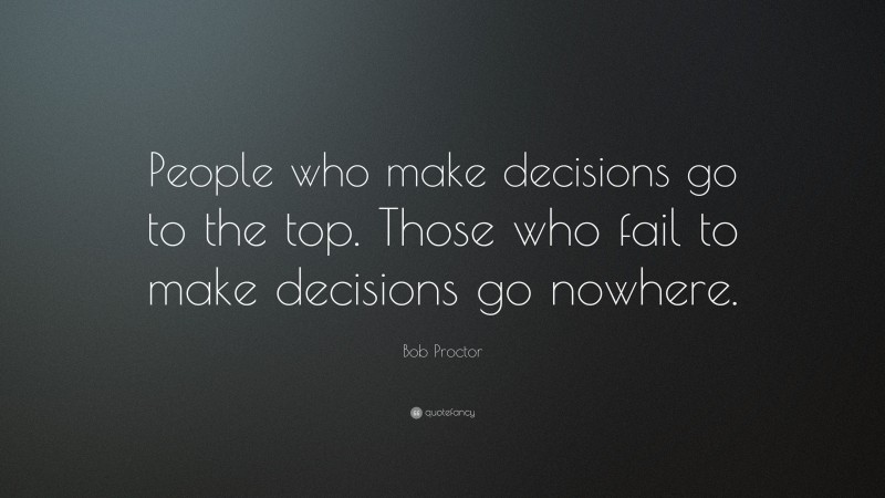 Bob Proctor Quote: “People who make decisions go to the top. Those who fail to make decisions go nowhere.”
