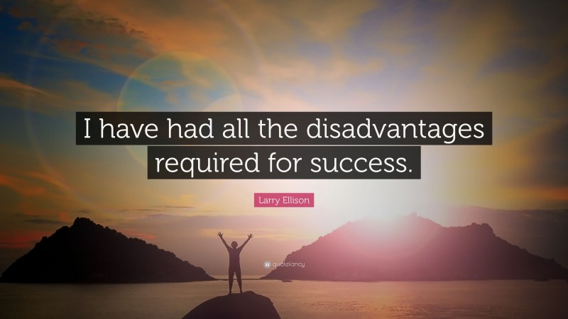 Larry Ellison Quote: “I have had all the disadvantages required for success.”