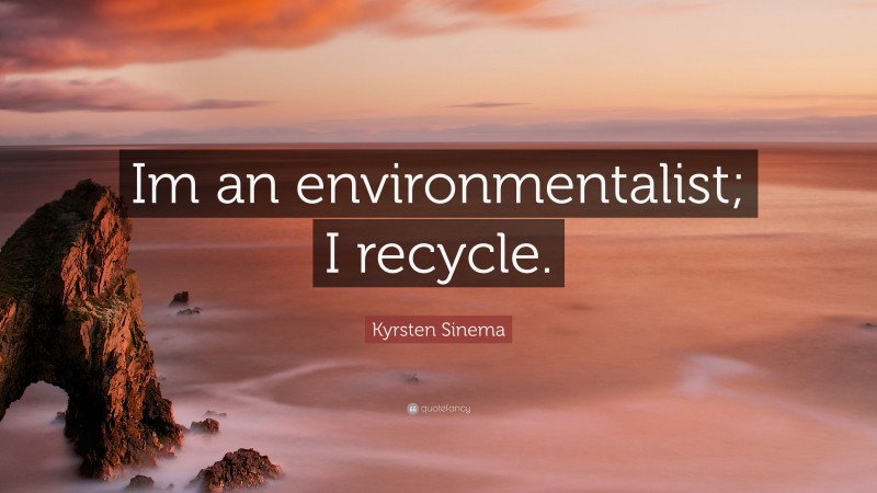 Kyrsten Sinema Quote: “Im an environmentalist; I recycle.”