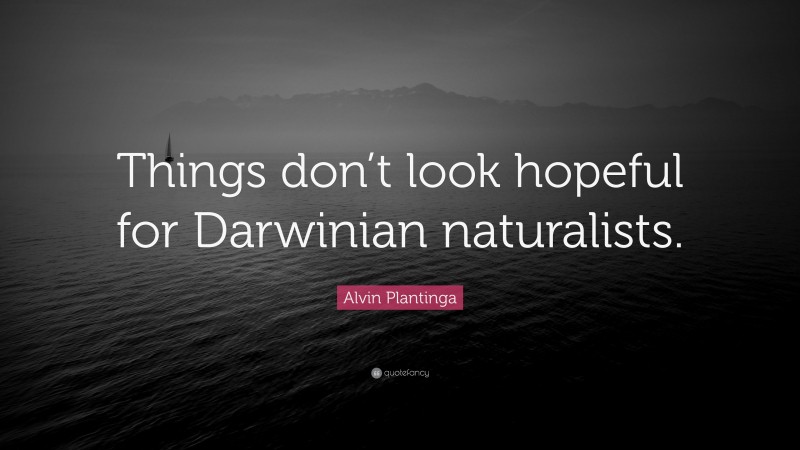 Alvin Plantinga Quote: “Things don’t look hopeful for Darwinian naturalists.”