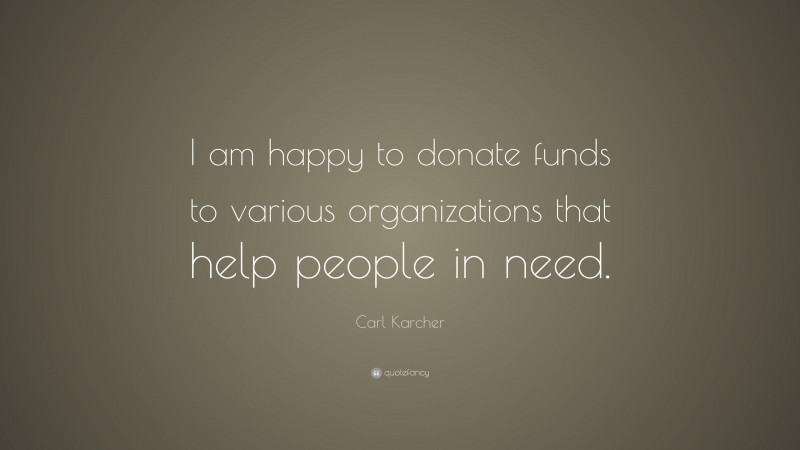 Carl Karcher Quote: “I am happy to donate funds to various organizations that help people in need.”