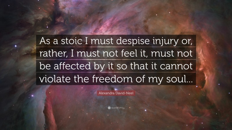 Alexandra David-Neel Quote: “As a stoic I must despise injury or, rather, I must not feel it, must not be affected by it so that it cannot violate the freedom of my soul...”