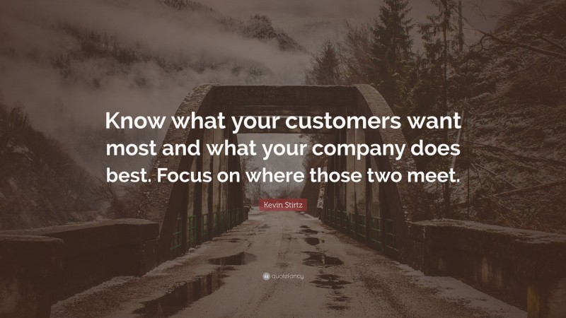 Kevin Stirtz Quote: “Know what your customers want most and what your company does best. Focus on where those two meet.”