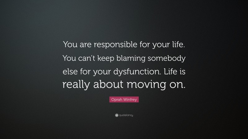 Oprah Winfrey Quote: “You are responsible for your life. You can’t keep blaming somebody else for your dysfunction. Life is really about moving on.”