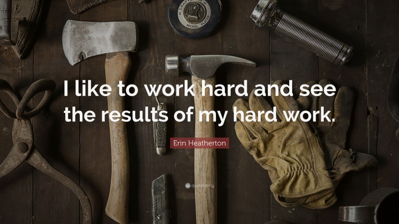 Erin Heatherton Quote: “I like to work hard and see the results of my hard work.”