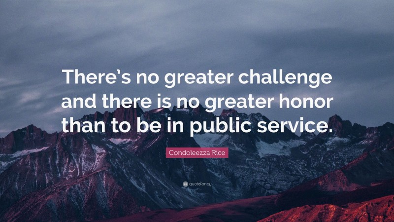 Condoleezza Rice Quote: “There’s no greater challenge and there is no greater honor than to be in public service.”