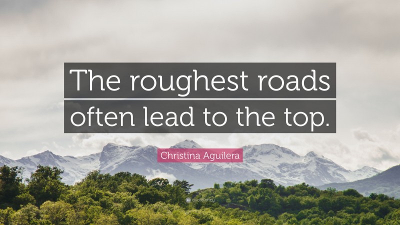 Christina Aguilera Quote: “The roughest roads often lead to the top.”