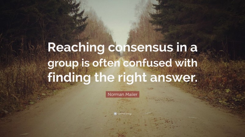Norman Mailer Quote: “Reaching consensus in a group is often confused with finding the right answer.”