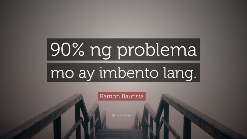 Ramon Bautista Quote: “90% ng problema mo ay imbento lang.”