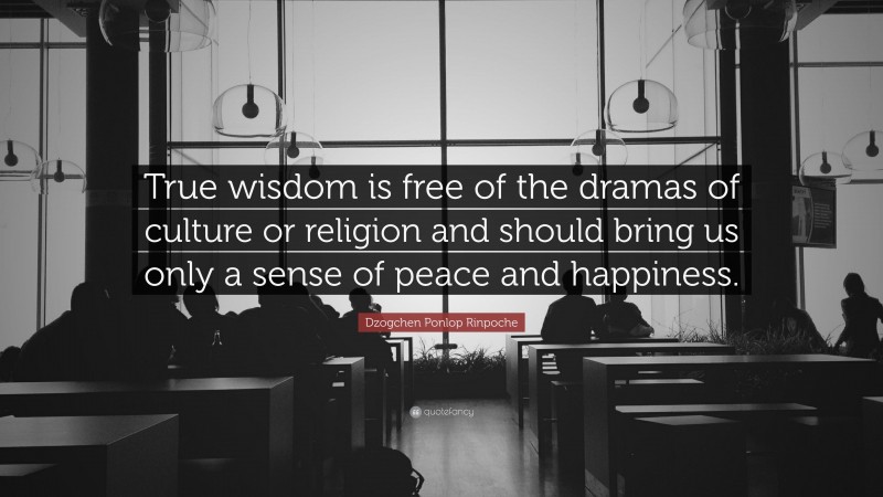 Dzogchen Ponlop Rinpoche Quote: “True wisdom is free of the dramas of culture or religion and should bring us only a sense of peace and happiness.”
