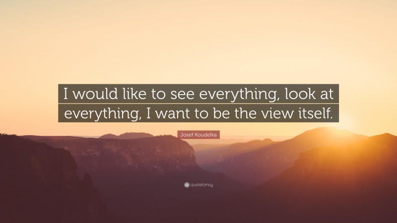 Josef Koudelka Quote: “I would like to see everything, look at everything, I want to be the view itself.”