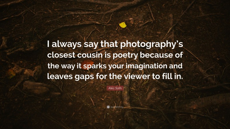 Alec Soth Quote: “I always say that photography’s closest cousin is poetry because of the way it sparks your imagination and leaves gaps for the viewer to fill in.”