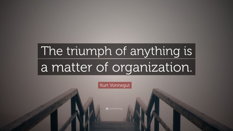 Kurt Vonnegut Quote: “The triumph of anything is a matter of organization.”
