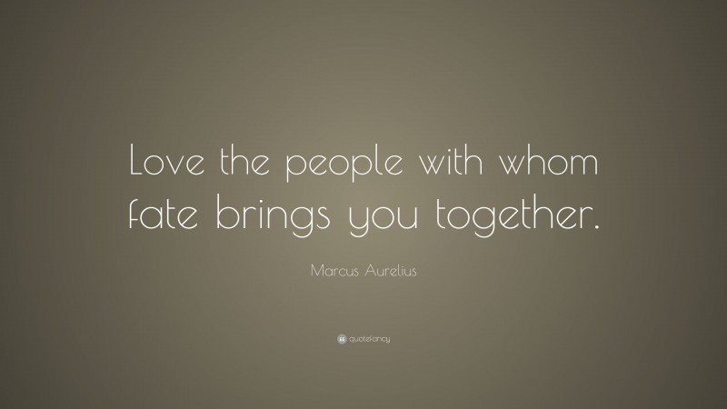 Marcus Aurelius Quote: “Love the people with whom fate brings you together.”