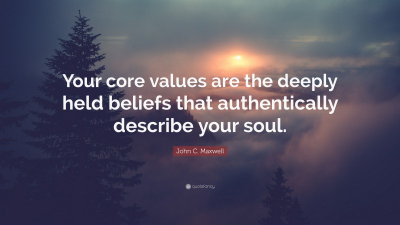 John C. Maxwell Quote: “Your core values are the deeply held beliefs that authentically describe your soul.”
