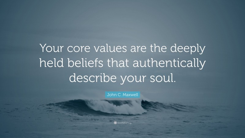 John C. Maxwell Quote: “Your core values are the deeply held beliefs that authentically describe your soul.”