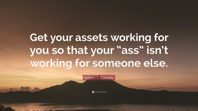 Robert T. Kiyosaki Quote: “Get your assets working for you so that your “ass” isn’t working for someone else.”
