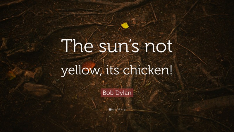 Bob Dylan Quote: “The sun’s not yellow, its chicken!”