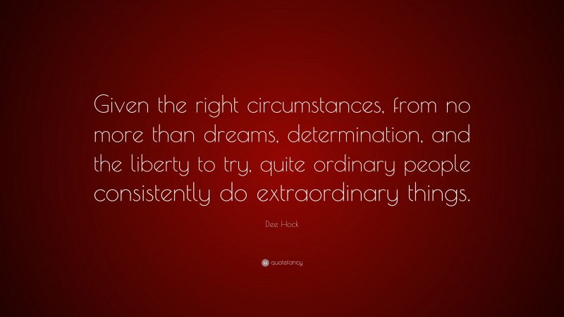 Dee Hock Quote: “Given the right circumstances, from no more than dreams, determination, and the liberty to try, quite ordinary people consistently do extraordinary things.”