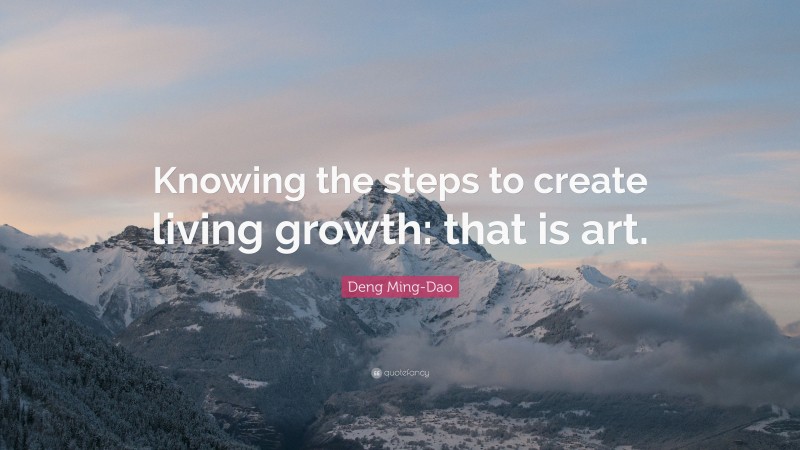 Deng Ming-Dao Quote: “Knowing the steps to create living growth: that is art.”