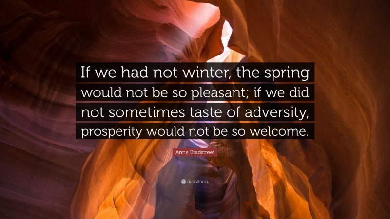 Anne Bradstreet Quote: “If we had not winter, the spring would not be so pleasant; if we did not sometimes taste of adversity, prosperity would not be so welcome.”