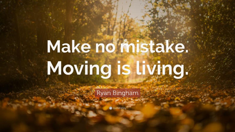 Ryan Bingham Quote: “Make no mistake. Moving is living.”