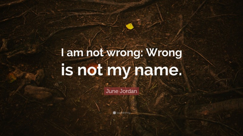 June Jordan Quote: “I am not wrong: Wrong is not my name.”