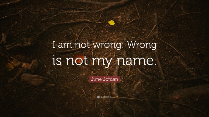 June Jordan Quote: “I am not wrong: Wrong is not my name.”