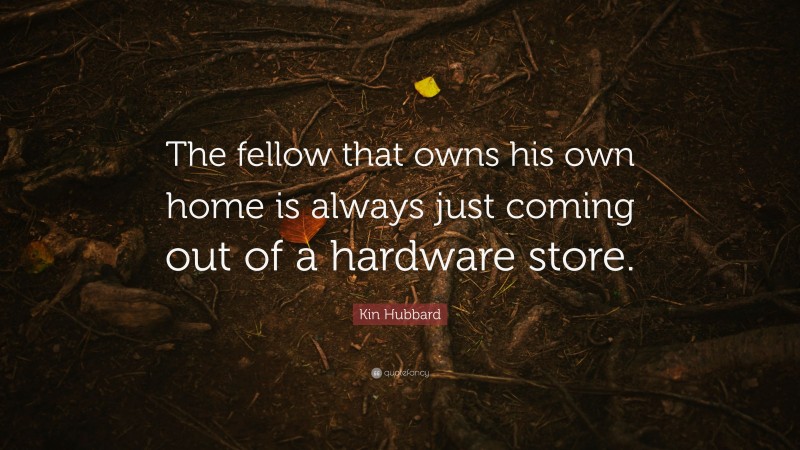 Kin Hubbard Quote: “The fellow that owns his own home is always just coming out of a hardware store.”