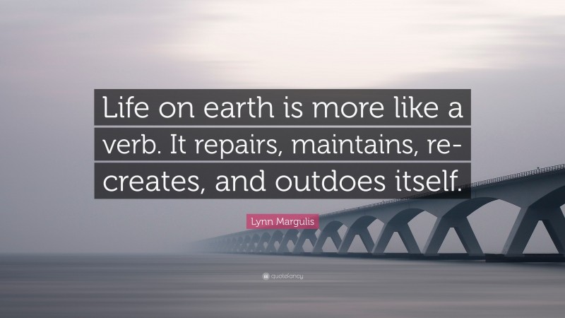 Lynn Margulis Quote: “Life on earth is more like a verb. It repairs, maintains, re-creates, and outdoes itself.”