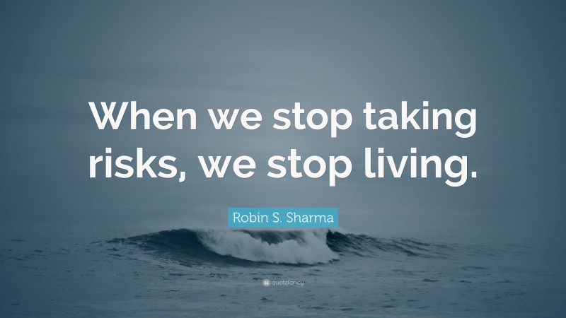 Robin S. Sharma Quote: “When we stop taking risks, we stop living.”