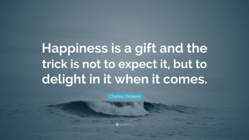 Charles Dickens Quote: “Happiness is a gift and the trick is not to expect it, but to delight in it when it comes.”